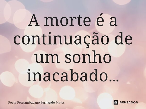 ⁠A morte é a continuação de um sonho inacabado…... Frase de Poeta Pernambucano Fernando Matos.