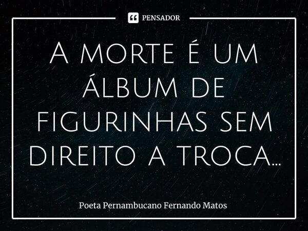 ⁠A morte é um álbum de figurinhas sem direito a troca...... Frase de Poeta Pernambucano Fernando Matos.