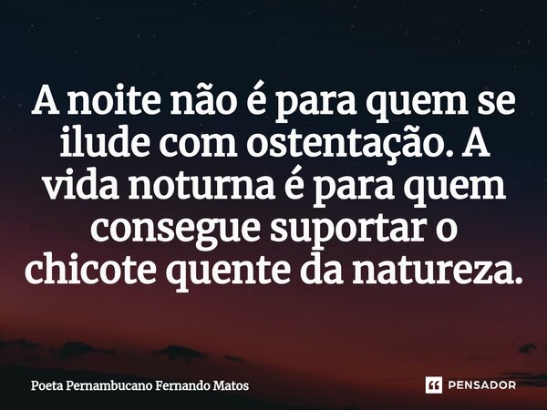 ⁠A noite não é para quem se ilude com ostentação. A vida noturna é para quem consegue suportar o chicote quente da natureza.... Frase de Poeta Pernambucano Fernando Matos.