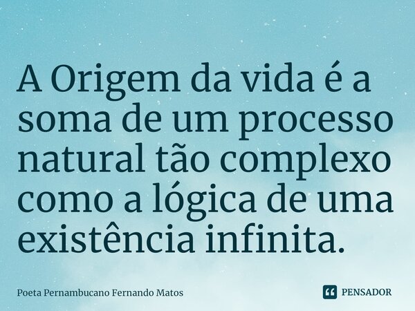 ⁠A Origem da vida é a soma de um processo natural tão complexo como a lógica de uma existência infinita.... Frase de Poeta Pernambucano Fernando Matos.