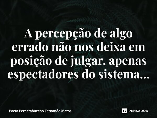 ⁠A percepção de algo errado não nos deixa em posição de julgar, apenas espectadores do sistema…... Frase de Poeta Pernambucano Fernando Matos.