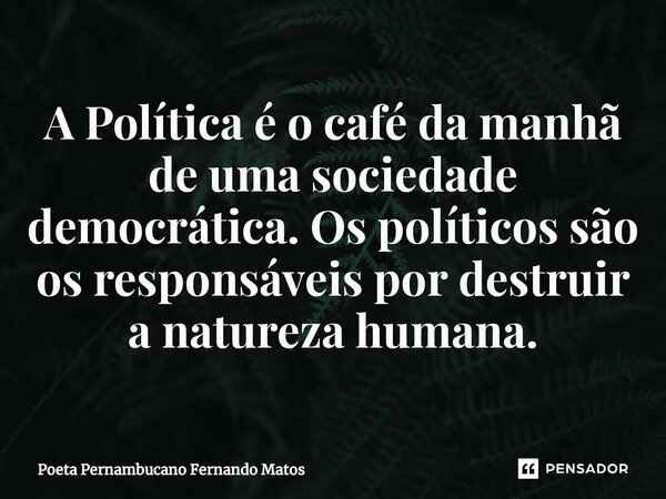⁠A Política é o café da manhã de uma sociedade democrática. Os políticos são os responsáveis por destruir a natureza humana.... Frase de Poeta Pernambucano Fernando Matos.