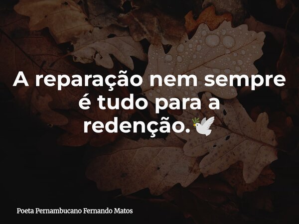 A reparação nem sempre é tudo para a redenção.🕊... Frase de Poeta Pernambucano Fernando Matos.