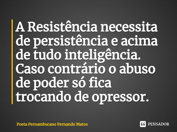 ⁠A Resistência necessita de persistência e acima de tudo inteligência. Caso contrário o abuso de poder só fica trocando de opressor.... Frase de Poeta Pernambucano Fernando Matos.