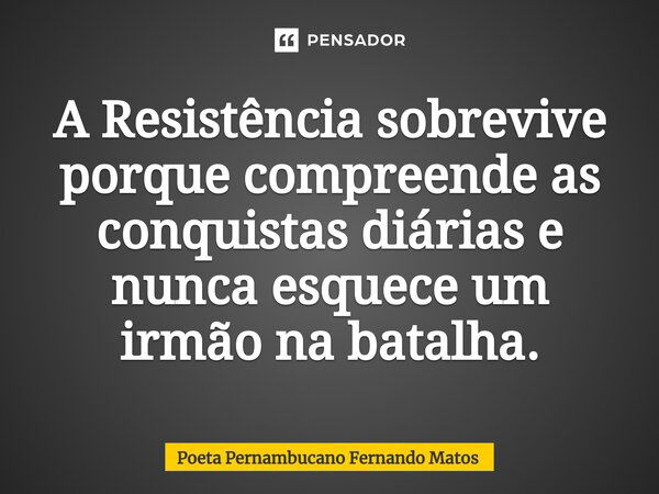 ⁠A Resistência sobrevive porque compreende as conquistas diárias e nunca esquece um irmão na batalha.... Frase de Poeta Pernambucano Fernando Matos.