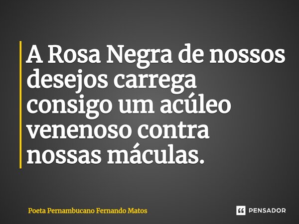 ⁠A Rosa Negra de nossos desejos carrega consigo um acúleo venenoso contra nossas máculas.... Frase de Poeta Pernambucano Fernando Matos.