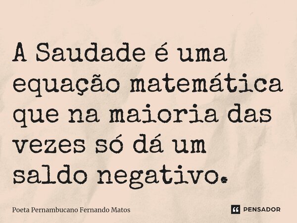 ⁠A Saudade é uma equação matemática que na maioria das vezes só dá um saldo negativo.... Frase de Poeta Pernambucano Fernando Matos.