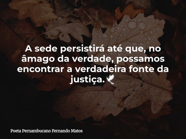 A sede persistirá até que, no âmago da verdade, possamos encontrar a verdadeira fonte da justiça.🕊... Frase de Poeta Pernambucano Fernando Matos.