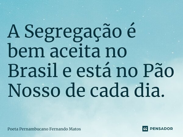 ⁠A Segregação é bem aceita no Brasil e está no Pão Nosso de cada dia.... Frase de Poeta Pernambucano Fernando Matos.