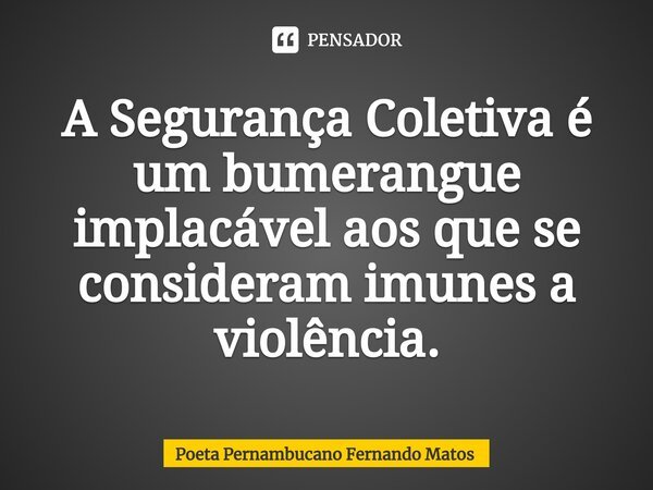 ⁠A Segurança Coletiva é um bumerangue implacável aos que se consideram imunes a violência.... Frase de Poeta Pernambucano Fernando Matos.