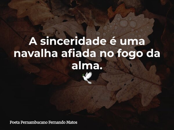 A sinceridade é uma navalha afiada no fogo da alma. 🕊... Frase de Poeta Pernambucano Fernando Matos.