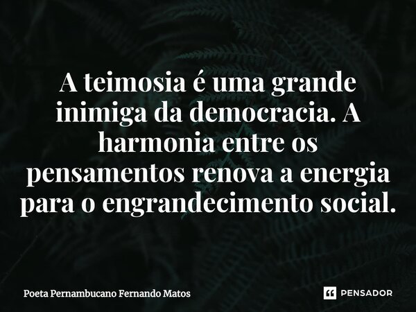 ⁠A teimosia é uma grande inimiga da democracia. A harmonia entre os pensamentos renova a energia para o engrandecimento social.... Frase de Poeta Pernambucano Fernando Matos.