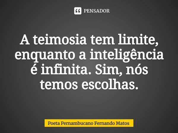 ⁠A teimosia tem limite, enquanto a inteligência é infinita. Sim, nós temos escolhas.... Frase de Poeta Pernambucano Fernando Matos.