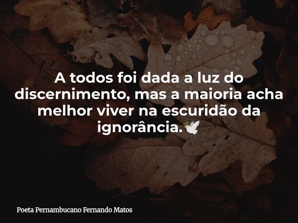 A todos foi dada a luz do discernimento, mas a maioria acha melhor viver na escuridão da ignorância.🕊... Frase de Poeta Pernambucano Fernando Matos.