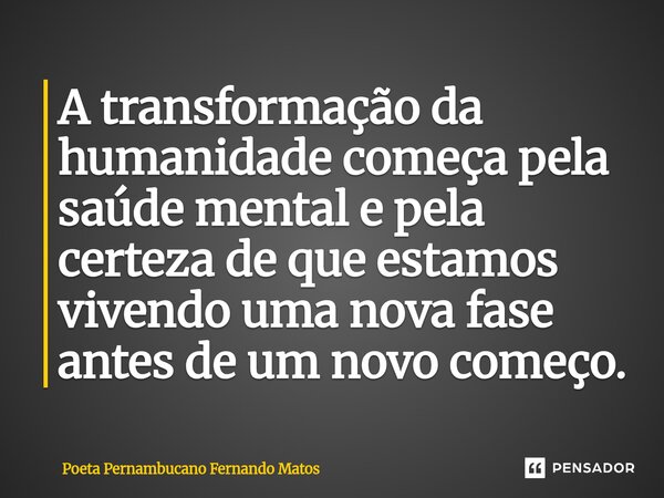 ⁠A transformação da humanidade começa pela saúde mental e pela certeza de que estamos vivendo uma nova fase antes de um novo começo.... Frase de Poeta Pernambucano Fernando Matos.