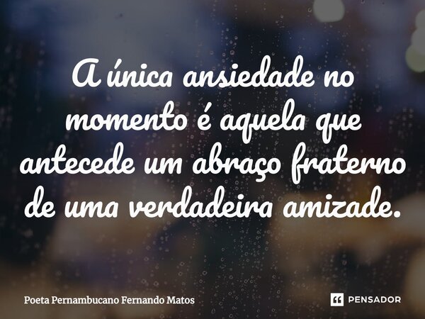 ⁠A única ansiedade no momento é aquela que antecede um abraço fraterno de uma verdadeira amizade.... Frase de Poeta Pernambucano Fernando Matos.