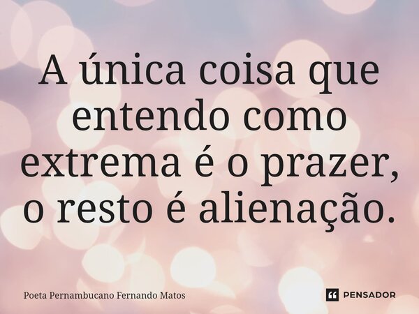 ⁠A única coisa que entendo como extrema é o prazer, o resto é alienação.... Frase de Poeta Pernambucano Fernando Matos.