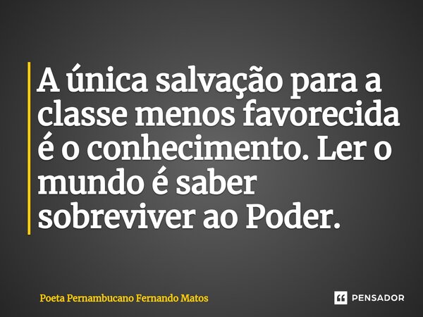 ⁠A única salvação para a classe menos favorecida é o conhecimento. Ler o mundo é saber sobreviver ao Poder.... Frase de Poeta Pernambucano Fernando Matos.