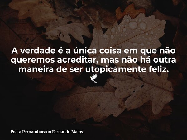 A verdade é a única coisa em que não queremos acreditar, mas não há outra maneira de ser utopicamente feliz. 🕊... Frase de Poeta Pernambucano Fernando Matos.