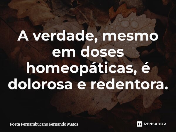 ⁠A verdade, mesmo em doses homeopáticas, é dolorosa e redentora.... Frase de Poeta Pernambucano Fernando Matos.