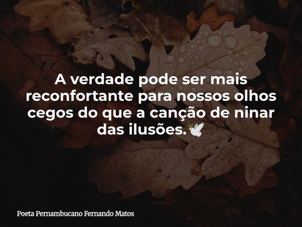 A verdade pode ser mais reconfortante para nossos olhos cegos do que a canção de ninar das ilusões.🕊... Frase de Poeta Pernambucano Fernando Matos.