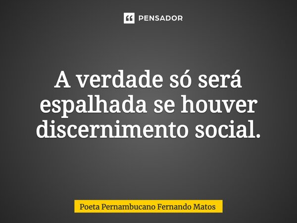 ⁠A verdade só será espalhada se houver discernimento social.... Frase de Poeta Pernambucano Fernando Matos.