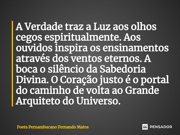 ⁠A Verdade traz a Luz aos olhos cegos espiritualmente. Aos ouvidos inspira os ensinamentos através dos ventos eternos. A boca o silêncio da Sabedoria Divina. O ... Frase de Poeta Pernambucano Fernando Matos.