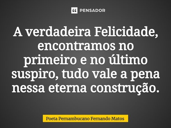 ⁠A verdadeira Felicidade, encontramos no primeiro e no último suspiro, tudo vale a pena nessa eterna construção.... Frase de Poeta Pernambucano Fernando Matos.
