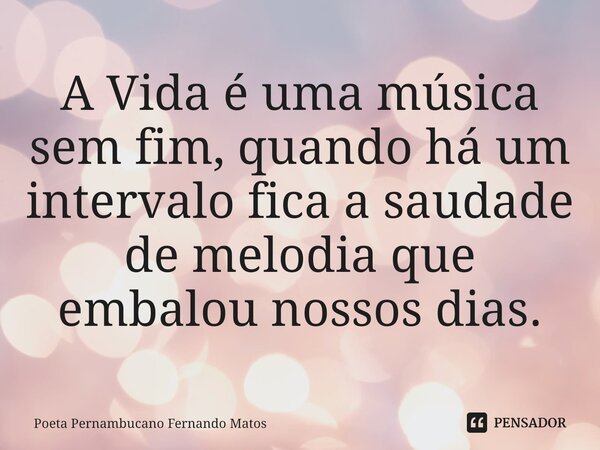 ⁠A Vida é uma música sem fim, quando há um intervalo fica a saudade de melodia que embalou nossos dias.... Frase de Poeta Pernambucano Fernando Matos.