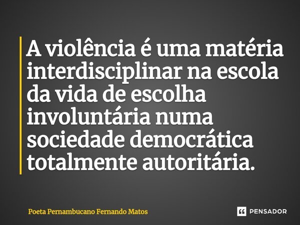 ⁠A violência é uma matéria interdisciplinar na escola da vida de escolha involuntária numa sociedade democrática totalmente autoritária.... Frase de Poeta Pernambucano Fernando Matos.