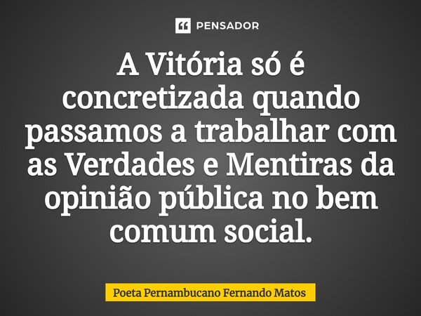 ⁠A Vitória só é concretizada quando passamos a trabalhar com as Verdades e Mentiras da opinião pública no bem comum social.... Frase de Poeta Pernambucano Fernando Matos.