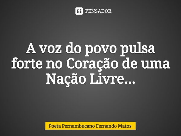 ⁠A voz do povo pulsa forte no Coração de uma Nação Livre...... Frase de Poeta Pernambucano Fernando Matos.