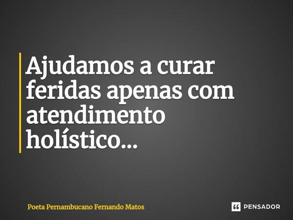 ⁠Ajudamos a curar feridas apenas com atendimento holístico…... Frase de Poeta Pernambucano Fernando Matos.