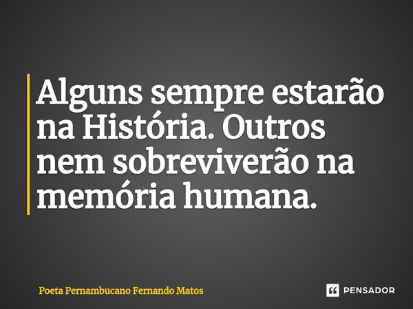 ⁠Alguns sempre estarão na História. Outros nem sobreviverão na memória humana.... Frase de Poeta Pernambucano Fernando Matos.
