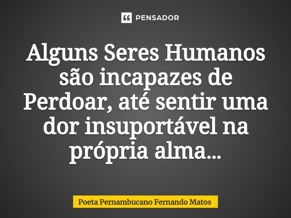 ⁠Alguns Seres Humanos são incapazes de Perdoar, até sentir uma dor insuportável na própria alma…... Frase de Poeta Pernambucano Fernando Matos.