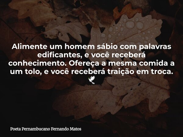 Alimente um homem sábio com palavras edificantes, e você receberá conhecimento. Ofereça a mesma comida a um tolo, e você receberá traição em troca. 🕊... Frase de Poeta Pernambucano Fernando Matos.
