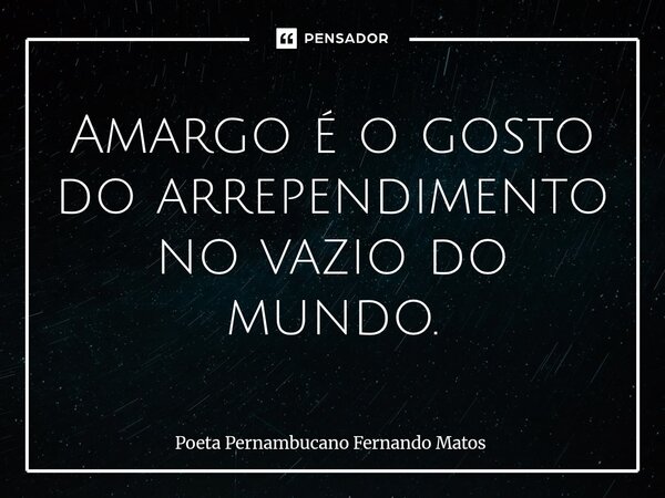 ⁠Amargo é o gosto do arrependimento no vazio do mundo.... Frase de Poeta Pernambucano Fernando Matos.