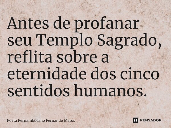 ⁠Antes de profanar seu Templo Sagrado, reflita sobre a eternidade dos cinco sentidos humanos.... Frase de Poeta Pernambucano Fernando Matos.