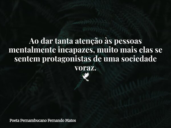 Ao dar tanta atenção às pessoas mentalmente incapazes, muito mais elas se sentem protagonistas de uma sociedade voraz. 🕊... Frase de Poeta Pernambucano Fernando Matos.