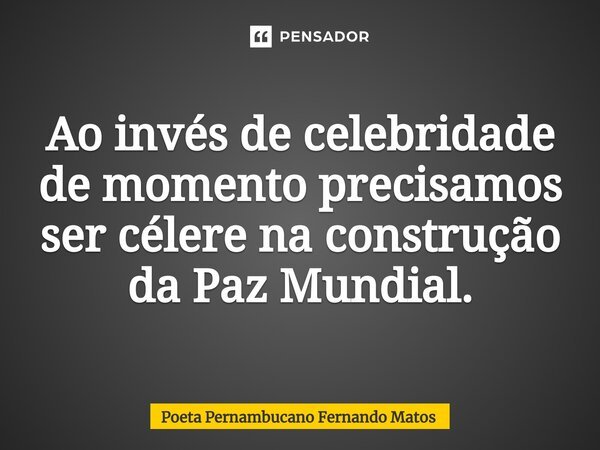 ⁠Ao invés de celebridade de momento precisamos ser célere na construção da Paz Mundial.... Frase de Poeta Pernambucano Fernando Matos.
