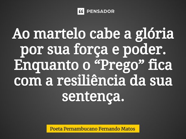 ⁠Ao martelo cabe a glória por sua força e poder. Enquanto o “Prego” fica com a resiliência da sua sentença.... Frase de Poeta Pernambucano Fernando Matos.