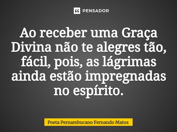 ⁠Ao receber uma Graça Divina não te alegres tão, fácil, pois, as lágrimas ainda estão impregnadas no espírito.... Frase de Poeta Pernambucano Fernando Matos.