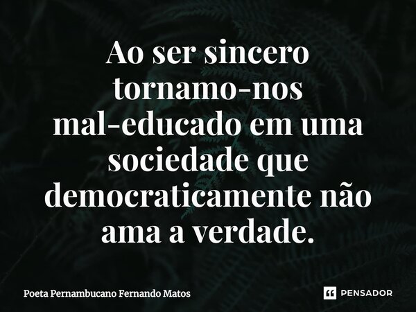 Ao ser sincero tornamo-nos mal-educado em uma sociedade que democraticamente não ama a verdade.... Frase de Poeta Pernambucano Fernando Matos.