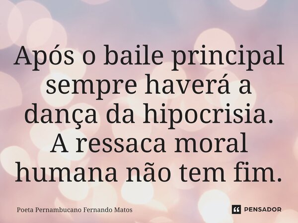 ⁠Após o baile principal sempre haverá a dança da hipocrisia. A ressaca moral humana não tem fim.... Frase de Poeta Pernambucano Fernando Matos.