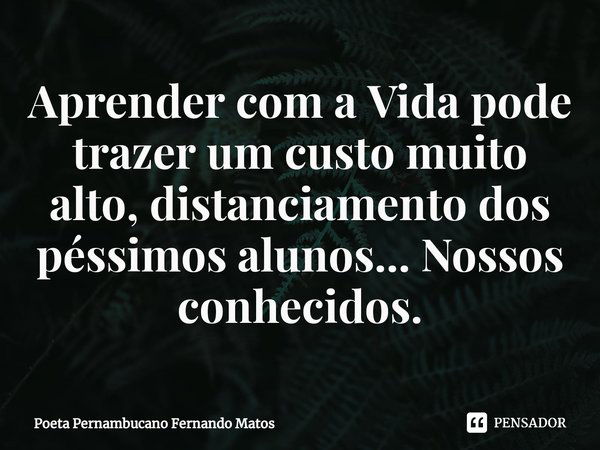 ⁠Aprender com a Vida pode trazer um custo muito alto, distanciamento dos péssimos alunos... Nossos conhecidos.... Frase de Poeta Pernambucano Fernando Matos.