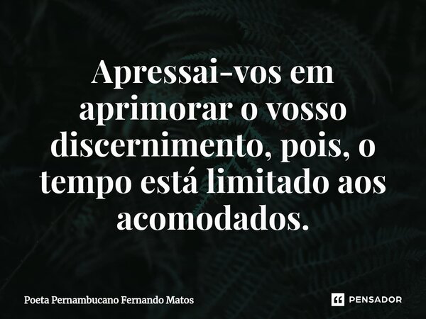 ⁠⁠Apressai-vos em aprimorar o vosso discernimento, pois, o tempo está limitado aos acomodados.... Frase de Poeta Pernambucano Fernando Matos.