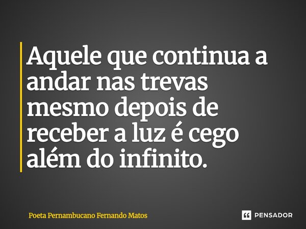 ⁠Aquele que continua a andar nas trevas mesmo depois de receber a luz é cego além do infinito.... Frase de Poeta Pernambucano Fernando Matos.