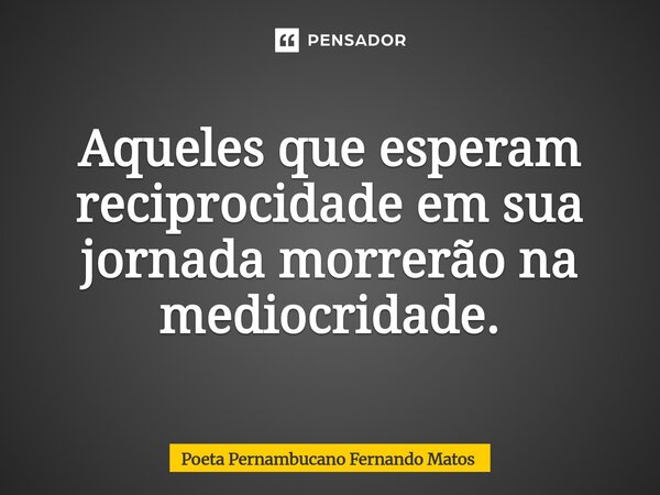 ⁠Aqueles que esperam reciprocidade em sua jornada morrerão na mediocridade.... Frase de Poeta Pernambucano Fernando Matos.