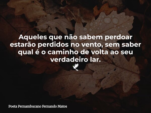 Aqueles que não sabem perdoar estarão perdidos no vento, sem saber qual é o caminho de volta ao seu verdadeiro lar. 🕊... Frase de Poeta Pernambucano Fernando Matos.