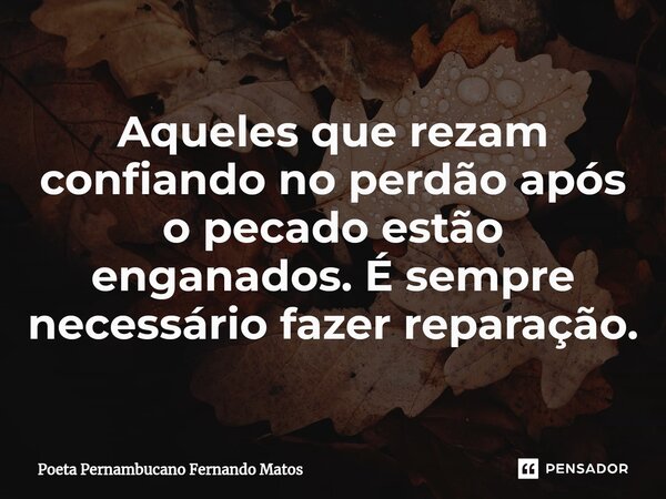 ⁠Aqueles que rezam confiando no perdão após o pecado estão enganados. É sempre necessário fazer reparação.... Frase de Poeta Pernambucano Fernando Matos.